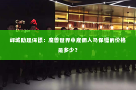 峄城助理保镖：魔兽世界中雇佣人马保镖的价格是多少？